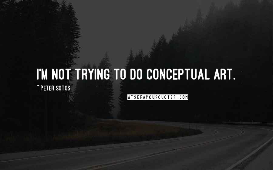 Peter Sotos Quotes: I'm not trying to do conceptual art.
