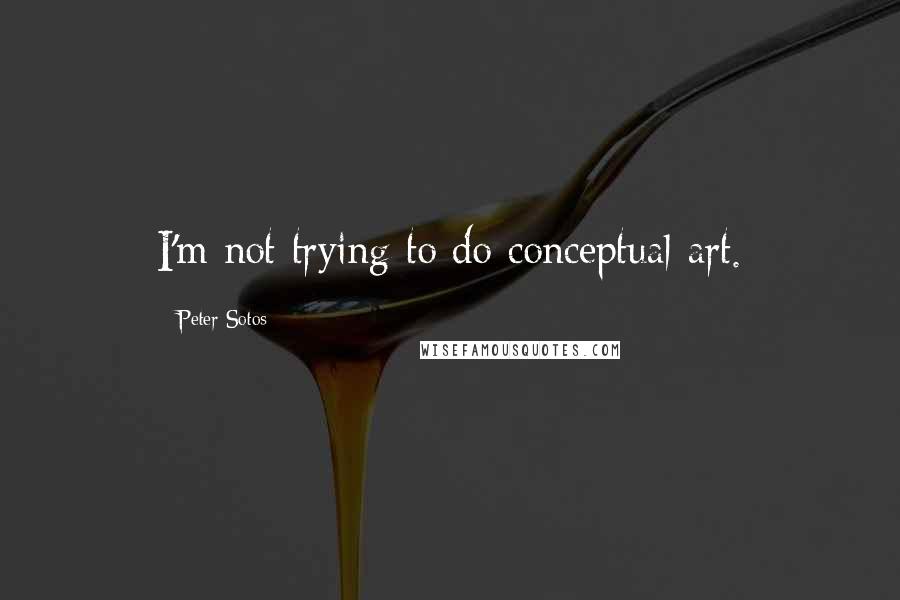 Peter Sotos Quotes: I'm not trying to do conceptual art.