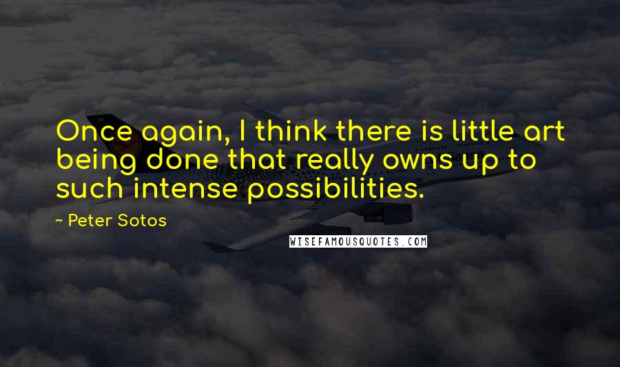 Peter Sotos Quotes: Once again, I think there is little art being done that really owns up to such intense possibilities.