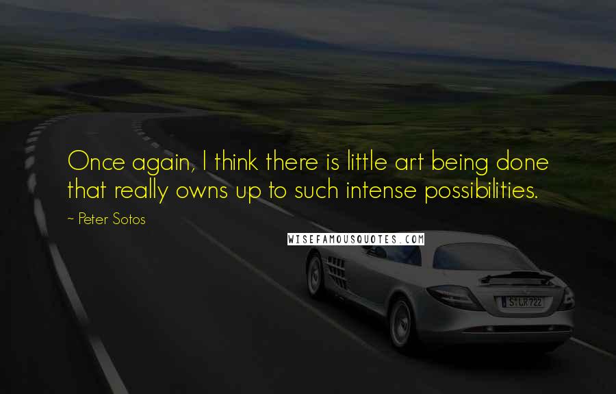 Peter Sotos Quotes: Once again, I think there is little art being done that really owns up to such intense possibilities.