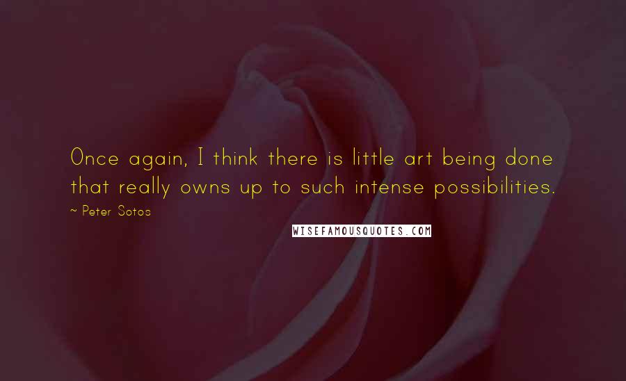 Peter Sotos Quotes: Once again, I think there is little art being done that really owns up to such intense possibilities.