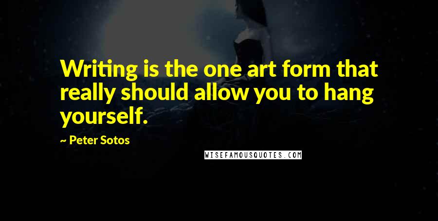 Peter Sotos Quotes: Writing is the one art form that really should allow you to hang yourself.