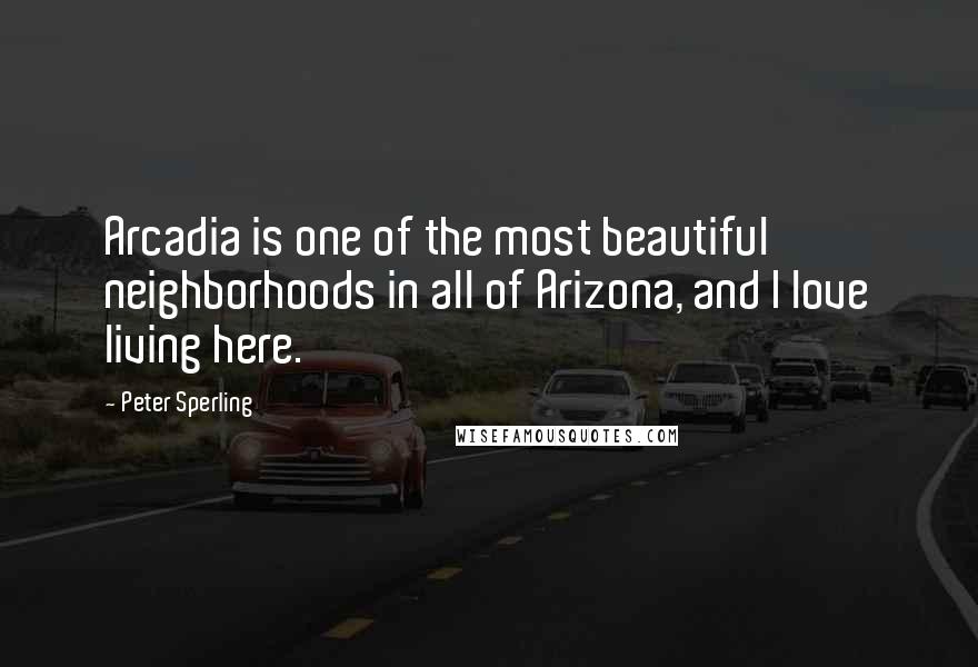 Peter Sperling Quotes: Arcadia is one of the most beautiful neighborhoods in all of Arizona, and I love living here.