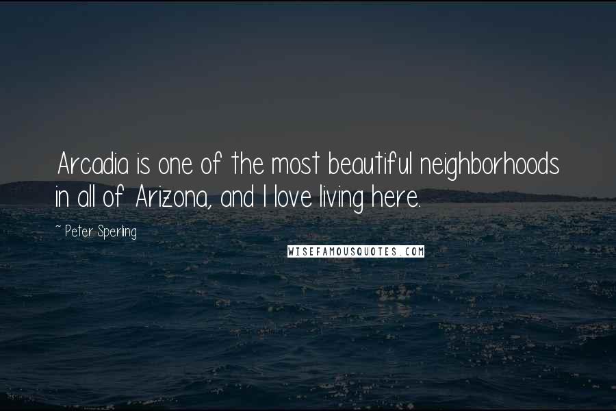 Peter Sperling Quotes: Arcadia is one of the most beautiful neighborhoods in all of Arizona, and I love living here.