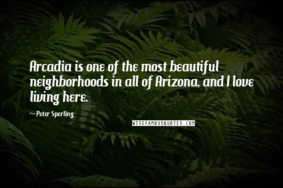 Peter Sperling Quotes: Arcadia is one of the most beautiful neighborhoods in all of Arizona, and I love living here.