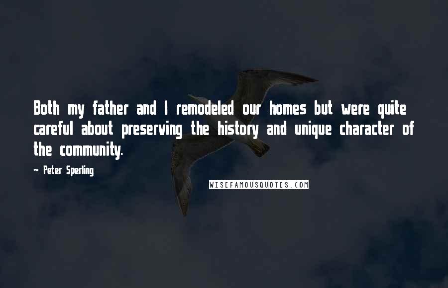 Peter Sperling Quotes: Both my father and I remodeled our homes but were quite careful about preserving the history and unique character of the community.