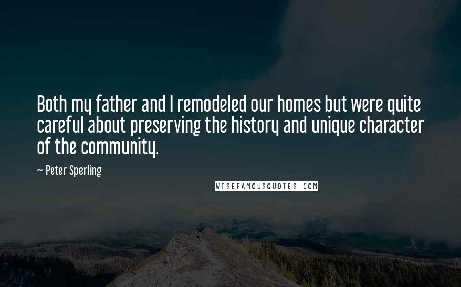 Peter Sperling Quotes: Both my father and I remodeled our homes but were quite careful about preserving the history and unique character of the community.