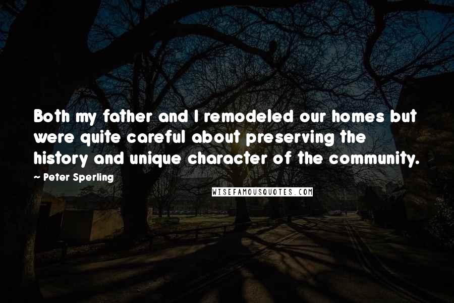 Peter Sperling Quotes: Both my father and I remodeled our homes but were quite careful about preserving the history and unique character of the community.