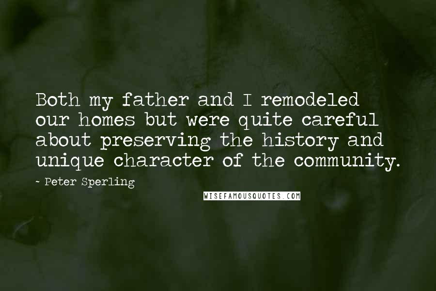 Peter Sperling Quotes: Both my father and I remodeled our homes but were quite careful about preserving the history and unique character of the community.