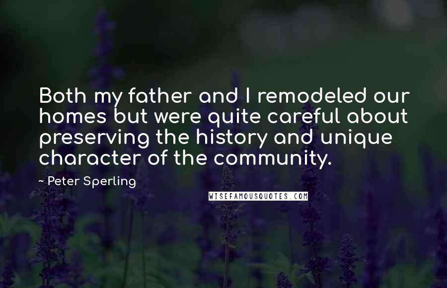 Peter Sperling Quotes: Both my father and I remodeled our homes but were quite careful about preserving the history and unique character of the community.