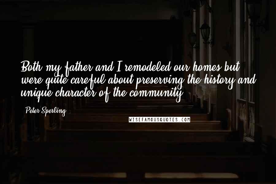Peter Sperling Quotes: Both my father and I remodeled our homes but were quite careful about preserving the history and unique character of the community.