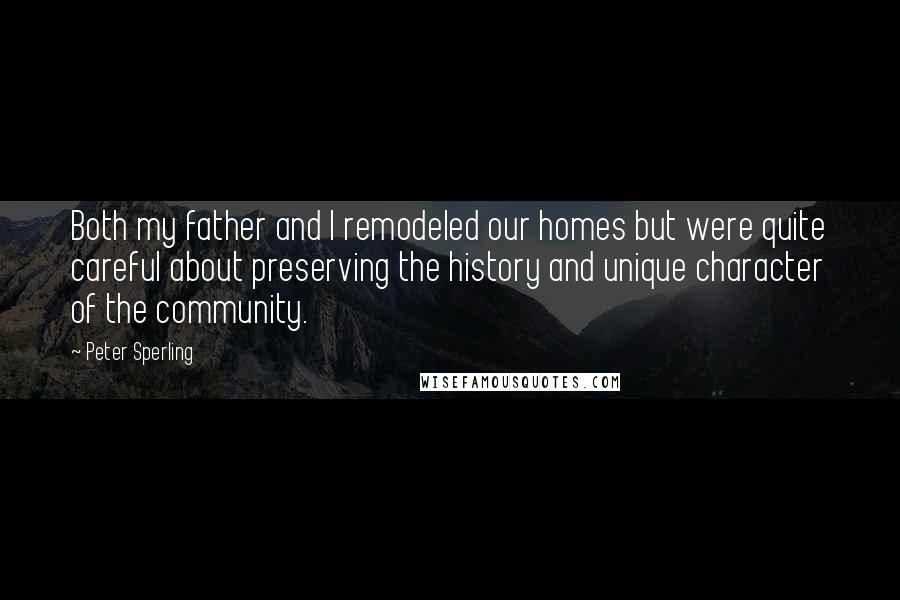 Peter Sperling Quotes: Both my father and I remodeled our homes but were quite careful about preserving the history and unique character of the community.