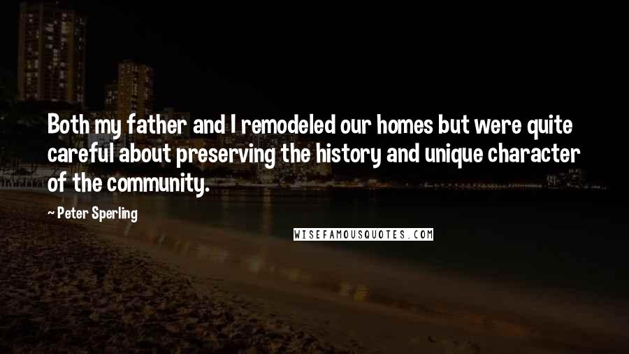 Peter Sperling Quotes: Both my father and I remodeled our homes but were quite careful about preserving the history and unique character of the community.