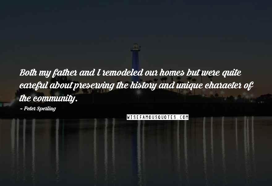Peter Sperling Quotes: Both my father and I remodeled our homes but were quite careful about preserving the history and unique character of the community.