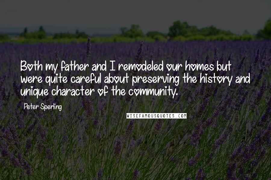 Peter Sperling Quotes: Both my father and I remodeled our homes but were quite careful about preserving the history and unique character of the community.