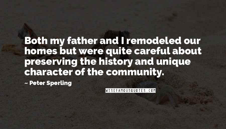 Peter Sperling Quotes: Both my father and I remodeled our homes but were quite careful about preserving the history and unique character of the community.