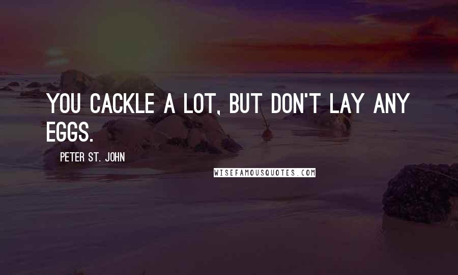 Peter St. John Quotes: You cackle a lot, but don't lay any eggs.