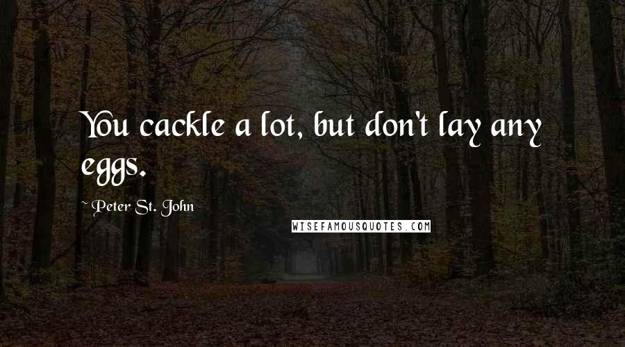 Peter St. John Quotes: You cackle a lot, but don't lay any eggs.