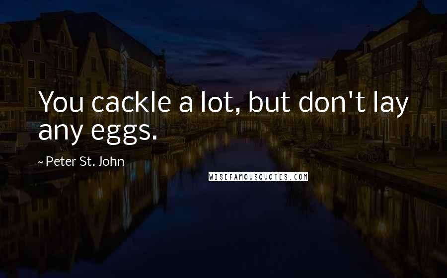 Peter St. John Quotes: You cackle a lot, but don't lay any eggs.