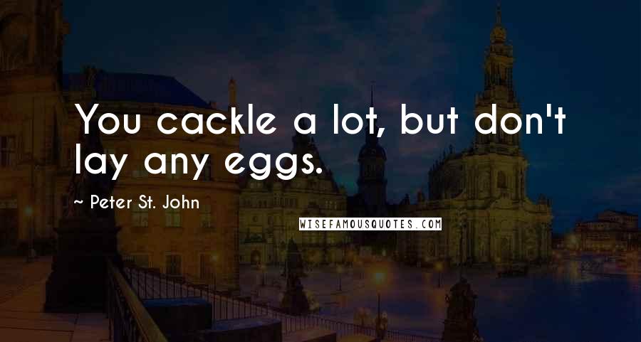 Peter St. John Quotes: You cackle a lot, but don't lay any eggs.