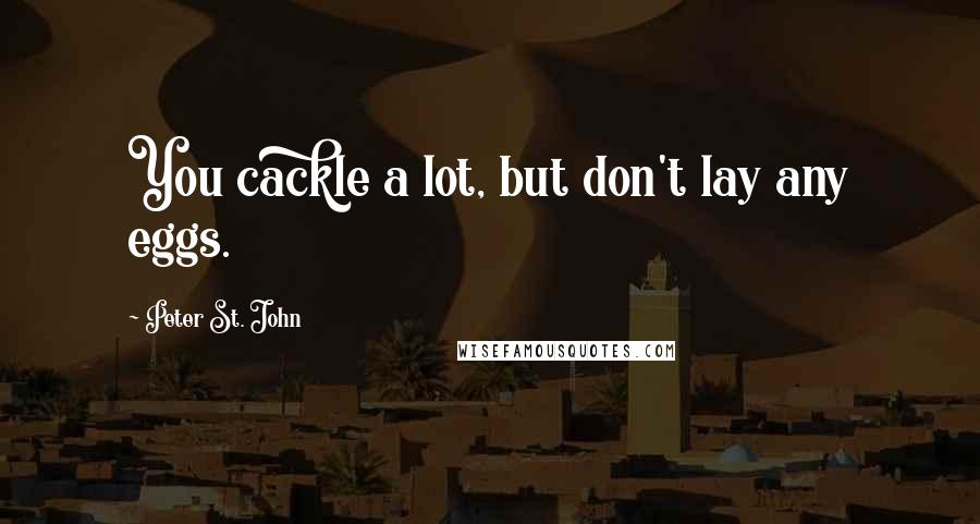 Peter St. John Quotes: You cackle a lot, but don't lay any eggs.