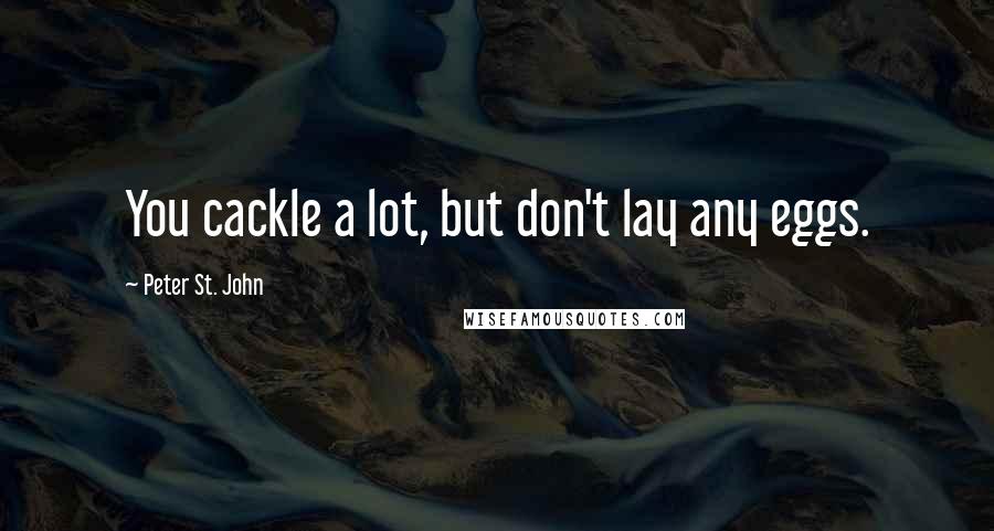 Peter St. John Quotes: You cackle a lot, but don't lay any eggs.