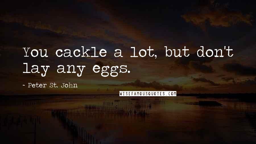 Peter St. John Quotes: You cackle a lot, but don't lay any eggs.