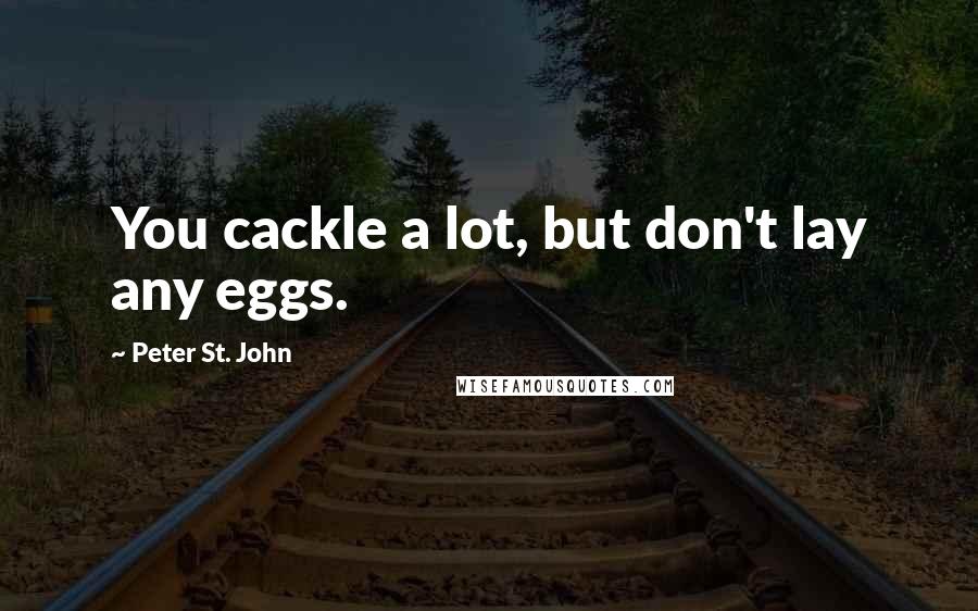 Peter St. John Quotes: You cackle a lot, but don't lay any eggs.