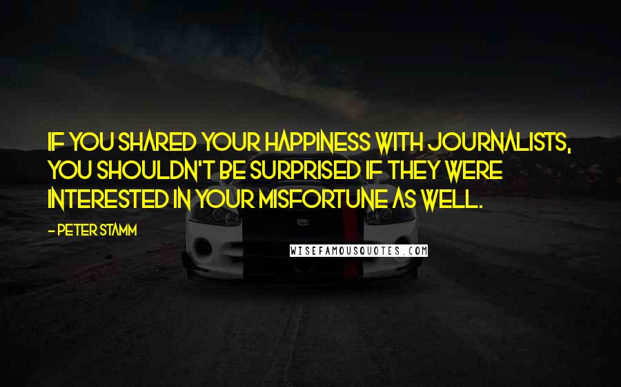 Peter Stamm Quotes: If you shared your happiness with journalists, you shouldn't be surprised if they were interested in your misfortune as well.