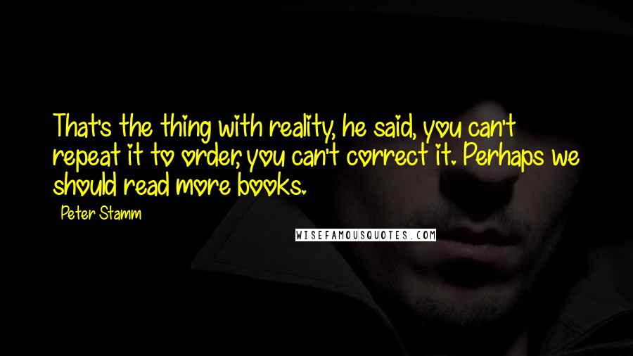 Peter Stamm Quotes: That's the thing with reality, he said, you can't repeat it to order, you can't correct it. Perhaps we should read more books.