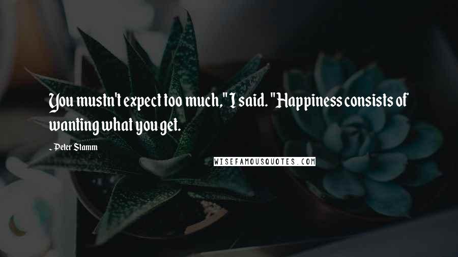 Peter Stamm Quotes: You mustn't expect too much," I said. "Happiness consists of wanting what you get.