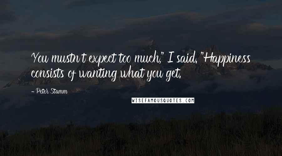 Peter Stamm Quotes: You mustn't expect too much," I said. "Happiness consists of wanting what you get.