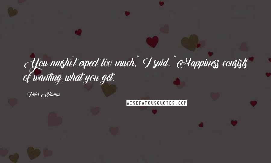 Peter Stamm Quotes: You mustn't expect too much," I said. "Happiness consists of wanting what you get.