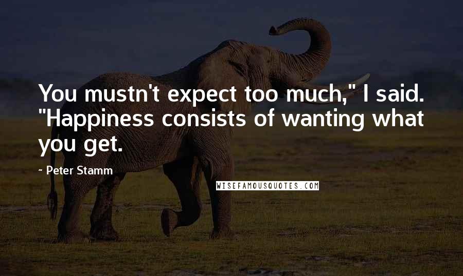 Peter Stamm Quotes: You mustn't expect too much," I said. "Happiness consists of wanting what you get.