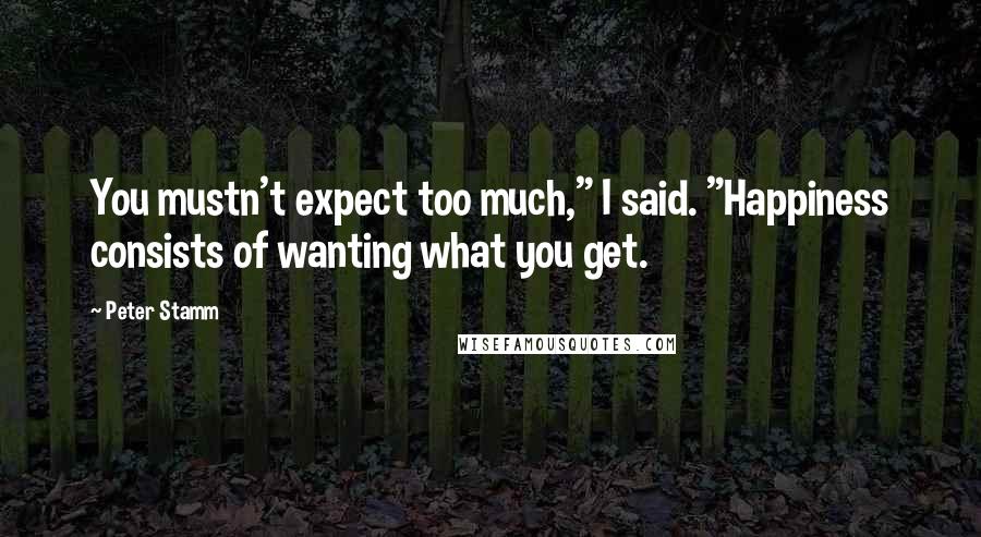 Peter Stamm Quotes: You mustn't expect too much," I said. "Happiness consists of wanting what you get.