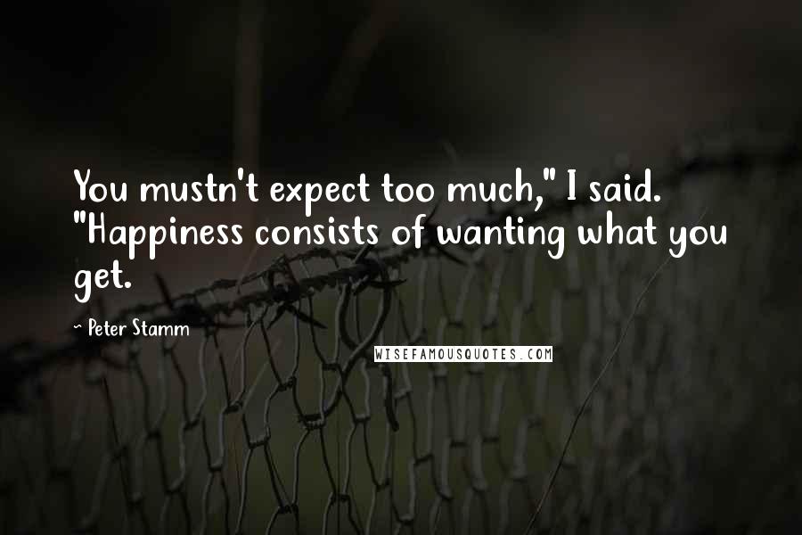 Peter Stamm Quotes: You mustn't expect too much," I said. "Happiness consists of wanting what you get.