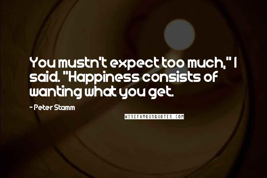 Peter Stamm Quotes: You mustn't expect too much," I said. "Happiness consists of wanting what you get.