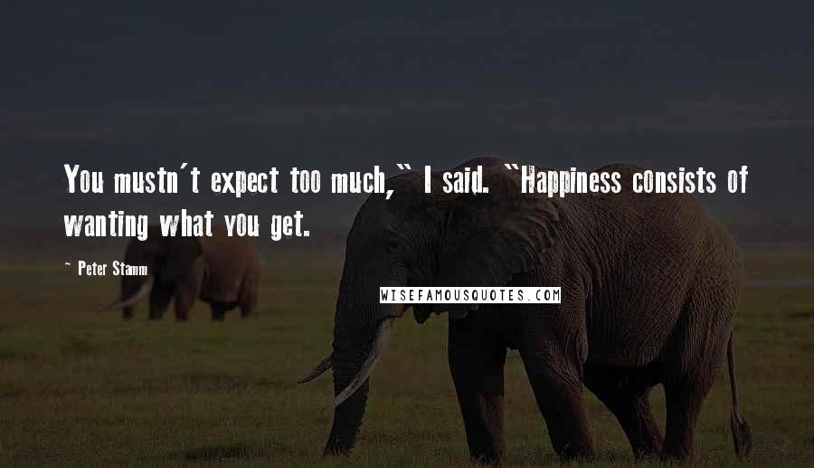 Peter Stamm Quotes: You mustn't expect too much," I said. "Happiness consists of wanting what you get.