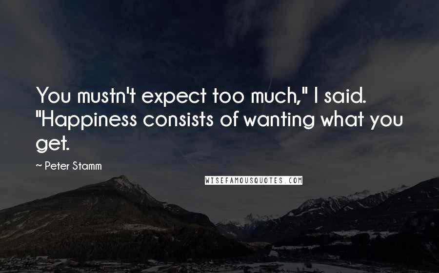 Peter Stamm Quotes: You mustn't expect too much," I said. "Happiness consists of wanting what you get.