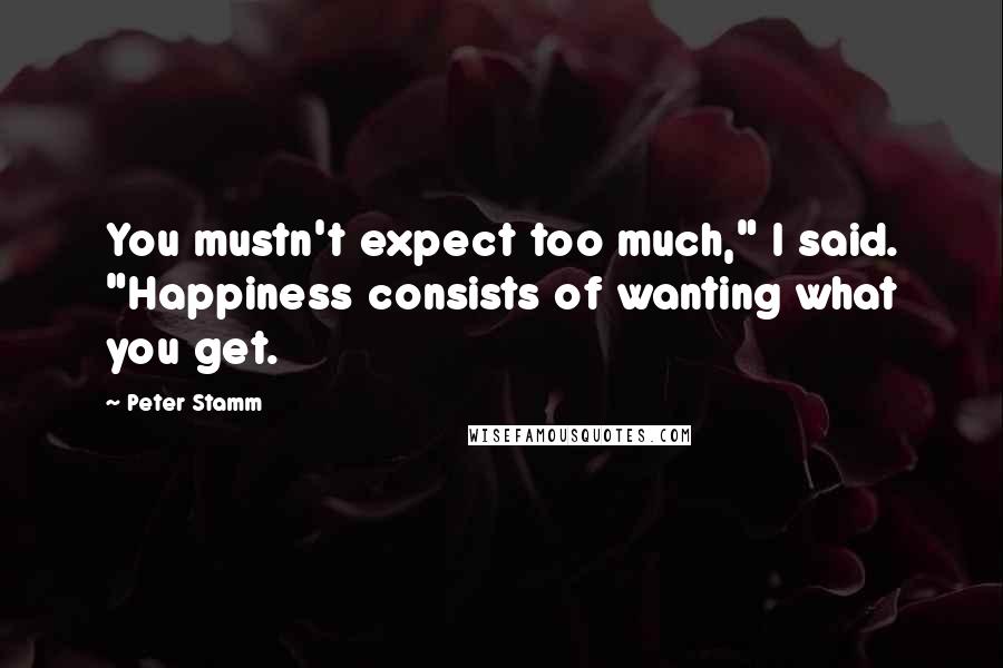 Peter Stamm Quotes: You mustn't expect too much," I said. "Happiness consists of wanting what you get.