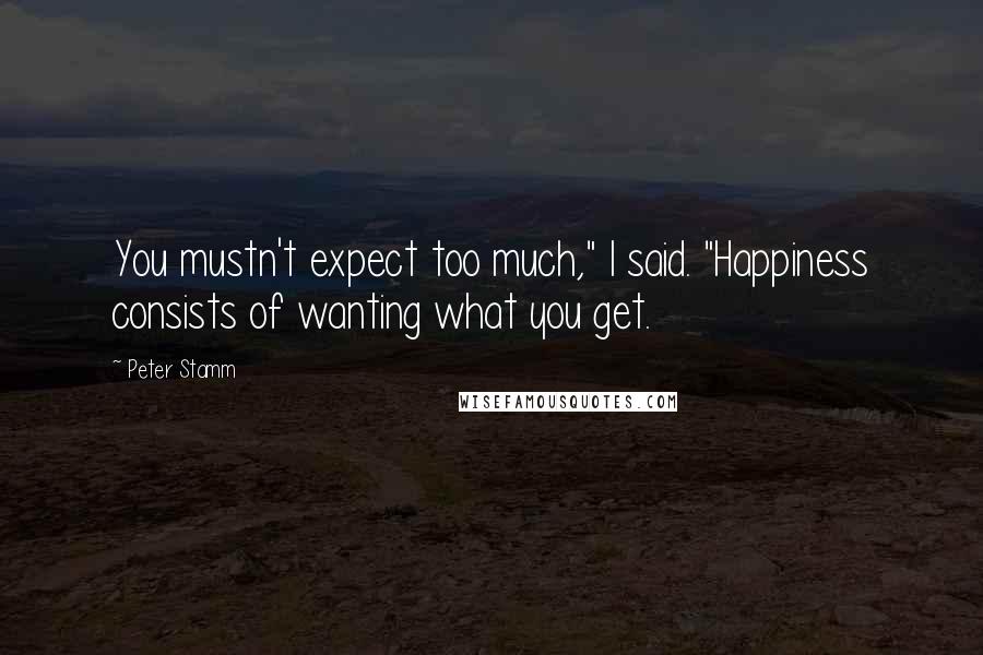 Peter Stamm Quotes: You mustn't expect too much," I said. "Happiness consists of wanting what you get.