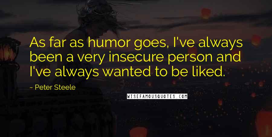 Peter Steele Quotes: As far as humor goes, I've always been a very insecure person and I've always wanted to be liked.