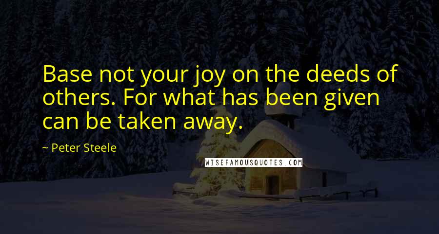 Peter Steele Quotes: Base not your joy on the deeds of others. For what has been given can be taken away.