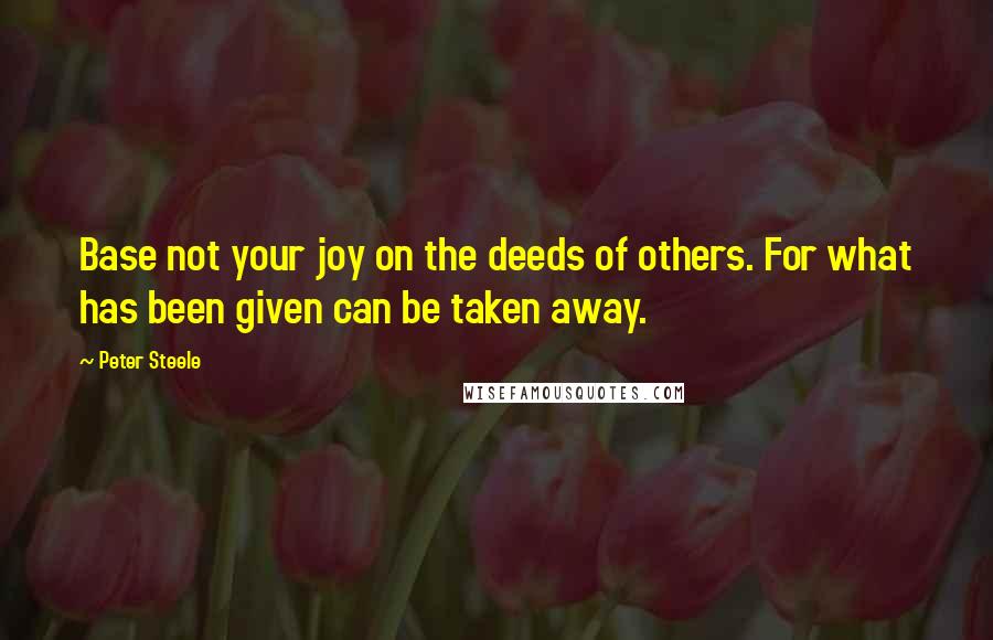 Peter Steele Quotes: Base not your joy on the deeds of others. For what has been given can be taken away.