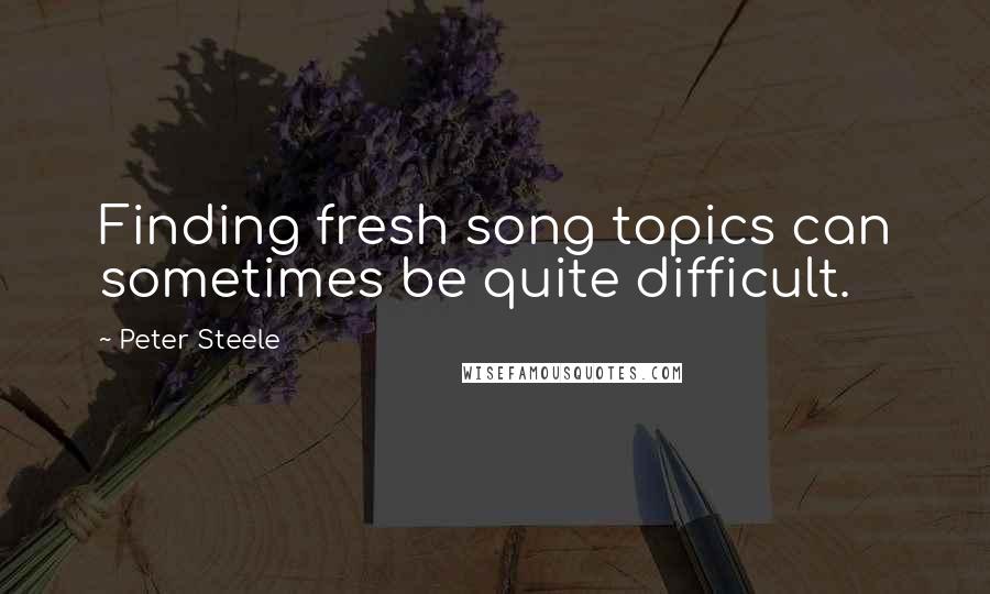 Peter Steele Quotes: Finding fresh song topics can sometimes be quite difficult.