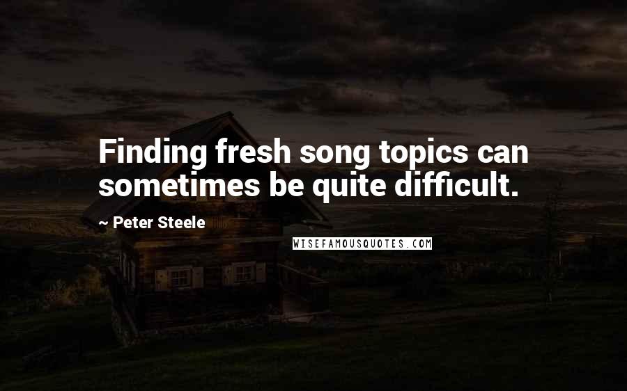 Peter Steele Quotes: Finding fresh song topics can sometimes be quite difficult.