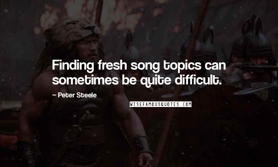 Peter Steele Quotes: Finding fresh song topics can sometimes be quite difficult.