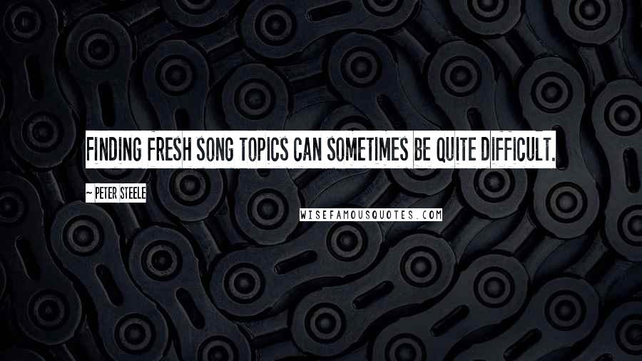 Peter Steele Quotes: Finding fresh song topics can sometimes be quite difficult.