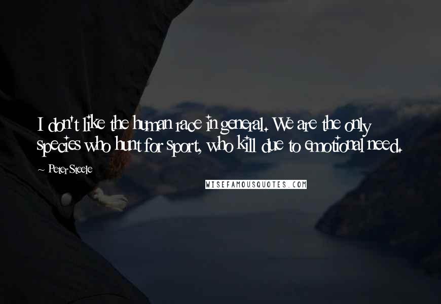 Peter Steele Quotes: I don't like the human race in general. We are the only species who hunt for sport, who kill due to emotional need.
