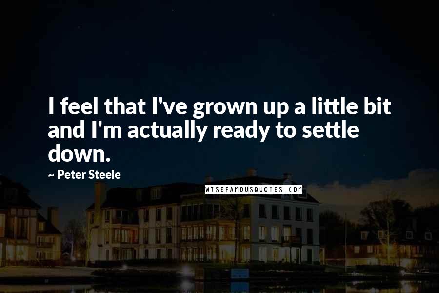 Peter Steele Quotes: I feel that I've grown up a little bit and I'm actually ready to settle down.